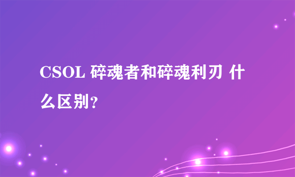 CSOL 碎魂者和碎魂利刃 什么区别？