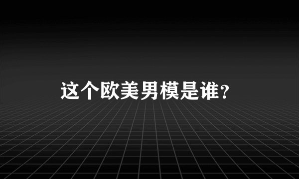 这个欧美男模是谁？