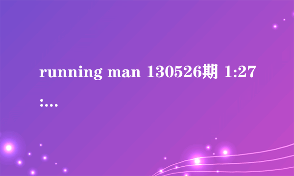 running man 130526期 1:27:25的插曲是什么？