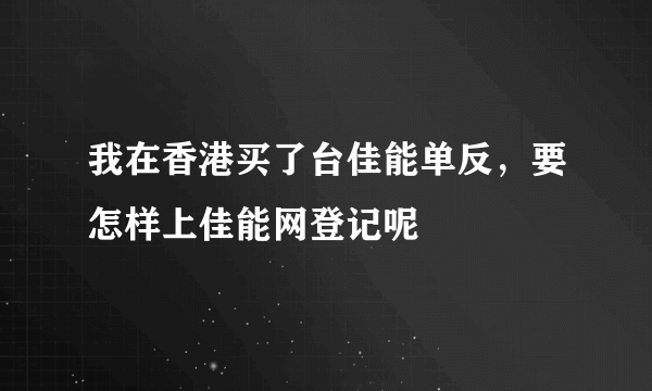 我在香港买了台佳能单反，要怎样上佳能网登记呢