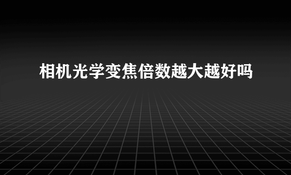 相机光学变焦倍数越大越好吗