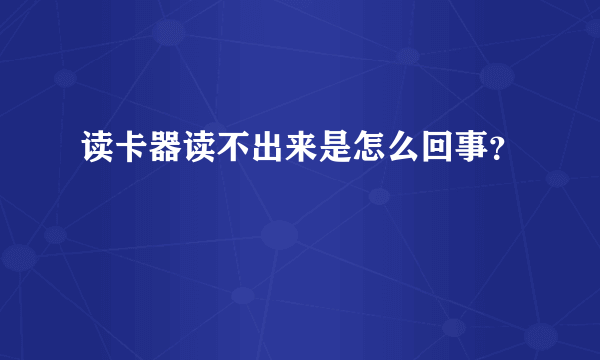 读卡器读不出来是怎么回事？