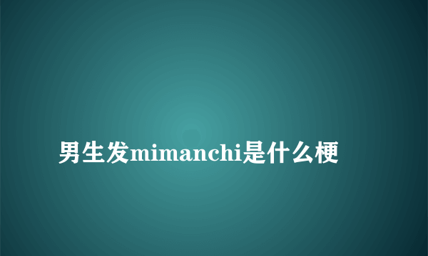 
男生发mimanchi是什么梗

