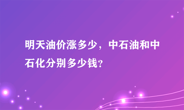 明天油价涨多少，中石油和中石化分别多少钱？