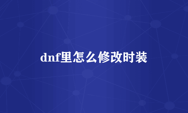 dnf里怎么修改时装