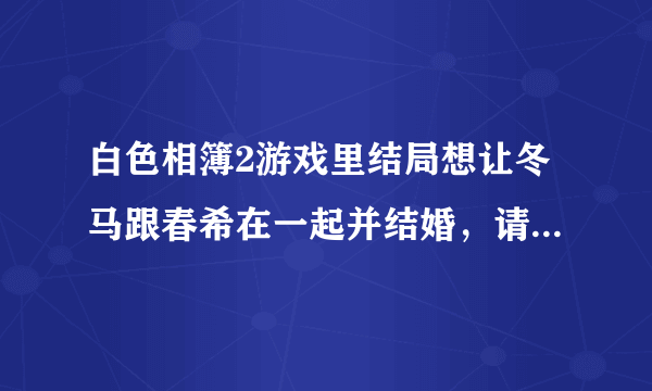 白色相簿2游戏里结局想让冬马跟春希在一起并结婚，请问前面选择要怎么选？