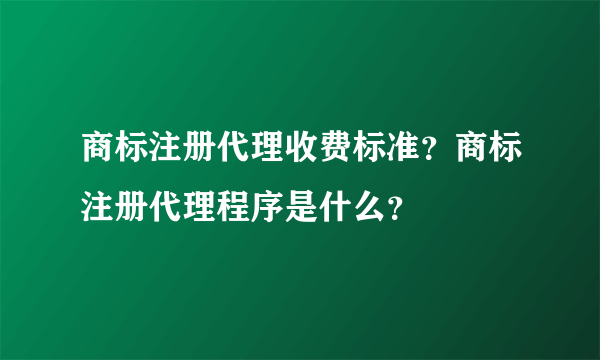 商标注册代理收费标准？商标注册代理程序是什么？