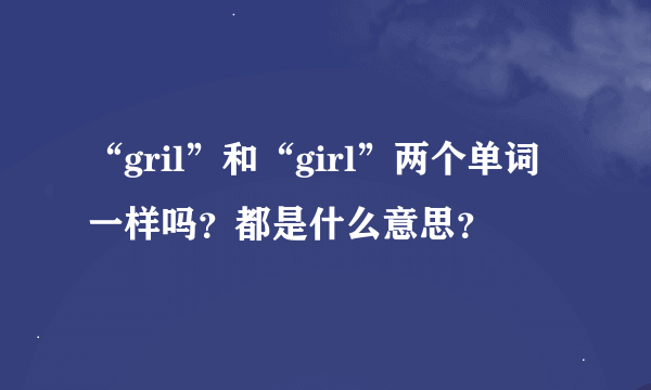 “gril”和“girl”两个单词一样吗？都是什么意思？