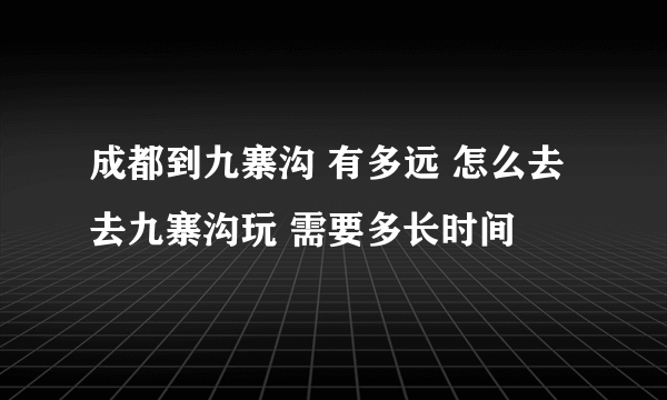 成都到九寨沟 有多远 怎么去 去九寨沟玩 需要多长时间