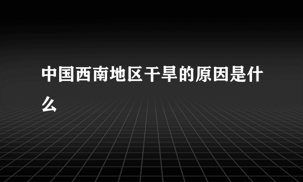 中国西南地区干旱的原因是什么