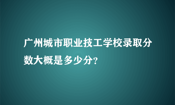 广州城市职业技工学校录取分数大概是多少分？