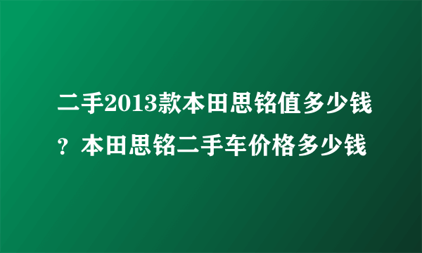 二手2013款本田思铭值多少钱？本田思铭二手车价格多少钱