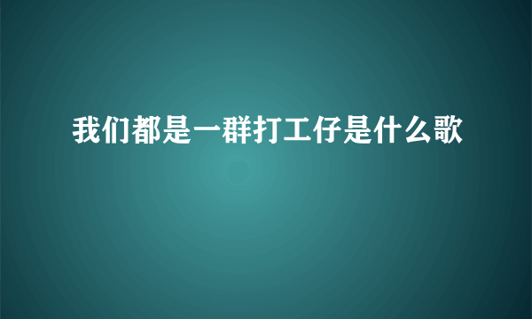 我们都是一群打工仔是什么歌