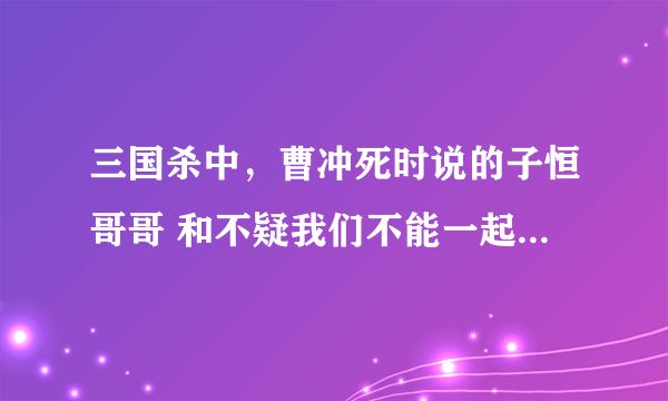 三国杀中，曹冲死时说的子恒哥哥 和不疑我们不能一起玩了。为什么说这两句，我特别对后者有疑问，因