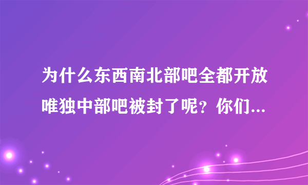 为什么东西南北部吧全都开放唯独中部吧被封了呢？你们在里面都干了什么？