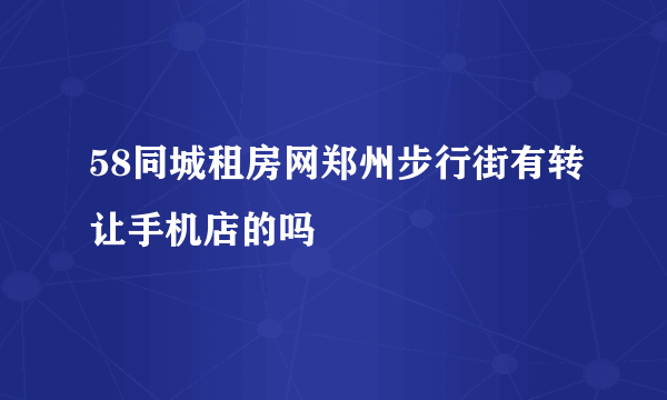 58同城租房网郑州步行街有转让手机店的吗