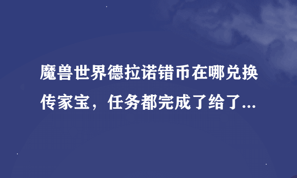 魔兽世界德拉诺错币在哪兑换传家宝，任务都完成了给了几件传家宝涂层，还有多的到哪换。铁炉堡商人那里只