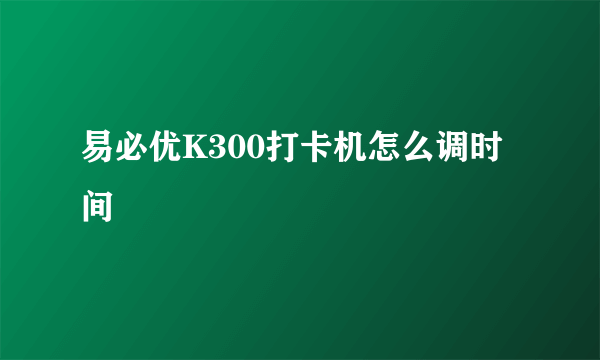 易必优K300打卡机怎么调时间