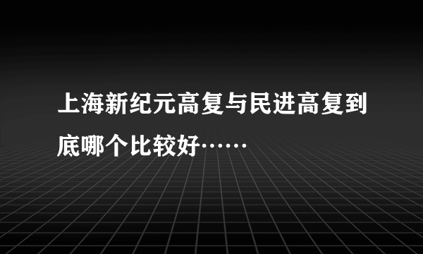 上海新纪元高复与民进高复到底哪个比较好……