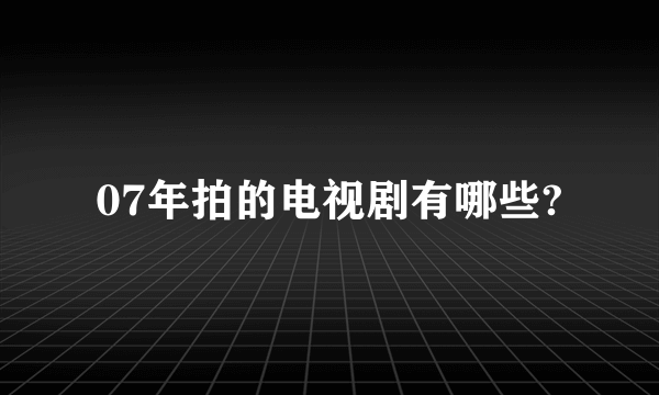 07年拍的电视剧有哪些?