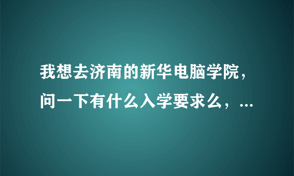 我想去济南的新华电脑学院，问一下有什么入学要求么，详细点，