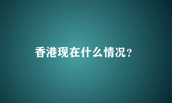 香港现在什么情况？