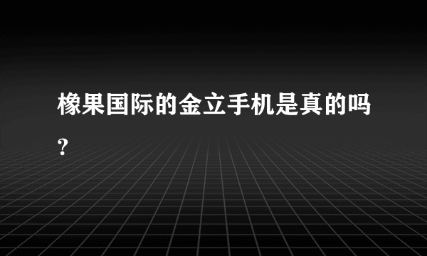 橡果国际的金立手机是真的吗?