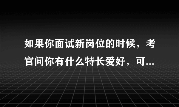 如果你面试新岗位的时候，考官问你有什么特长爱好，可是你没有，你怎么回答啊？