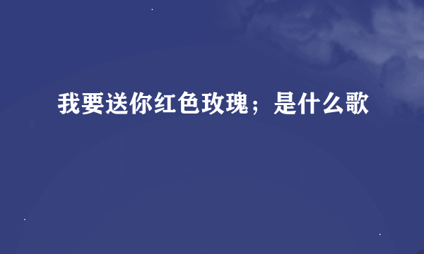 我要送你红色玫瑰；是什么歌