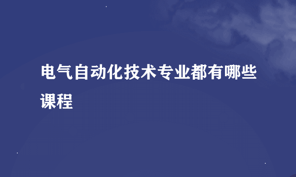 电气自动化技术专业都有哪些课程