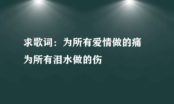 求歌词：为所有爱情做的痛 为所有泪水做的伤