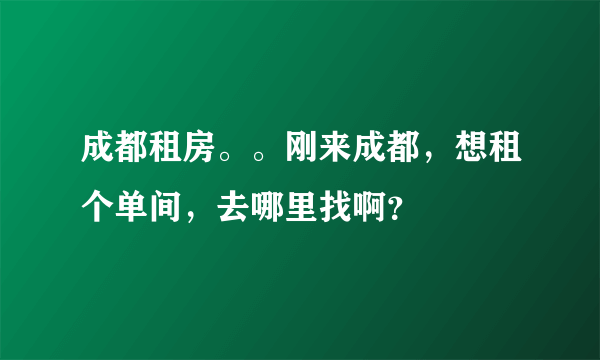 成都租房。。刚来成都，想租个单间，去哪里找啊？