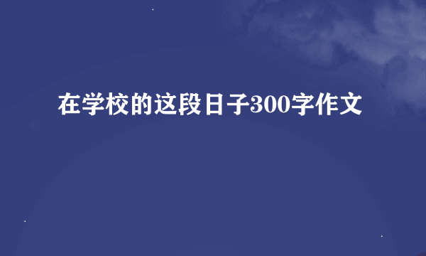 在学校的这段日子300字作文