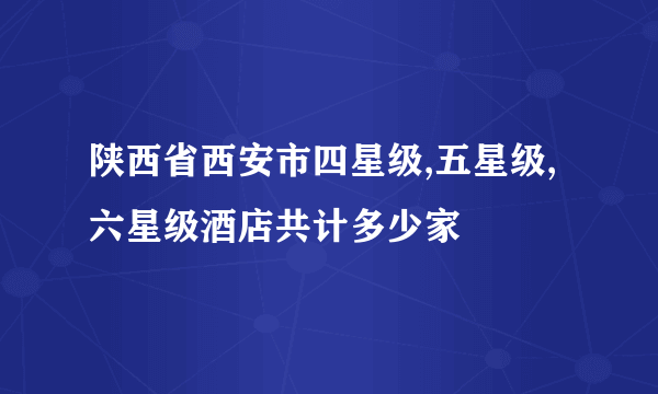 陕西省西安市四星级,五星级,六星级酒店共计多少家