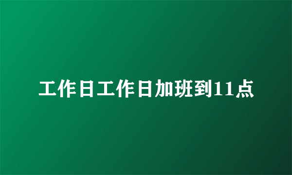 工作日工作日加班到11点