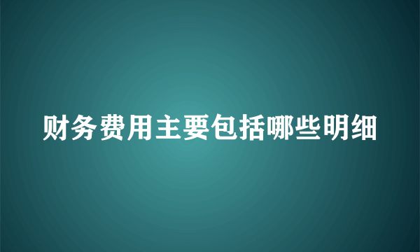 财务费用主要包括哪些明细