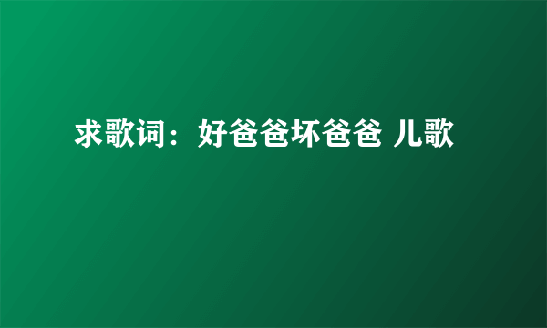 求歌词：好爸爸坏爸爸 儿歌