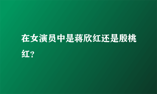 在女演员中是蒋欣红还是殷桃红？