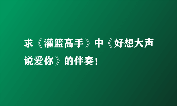 求《灌篮高手》中《好想大声说爱你》的伴奏！