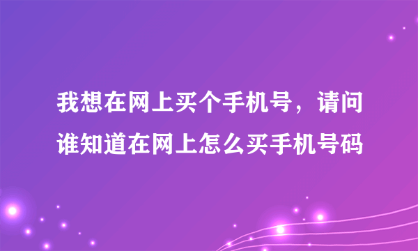 我想在网上买个手机号，请问谁知道在网上怎么买手机号码