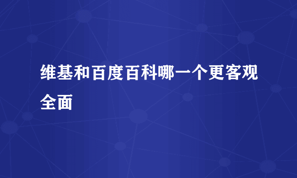 维基和百度百科哪一个更客观全面