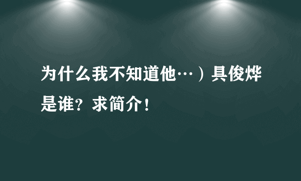 为什么我不知道他…）具俊烨是谁？求简介！