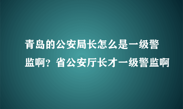 青岛的公安局长怎么是一级警监啊？省公安厅长才一级警监啊