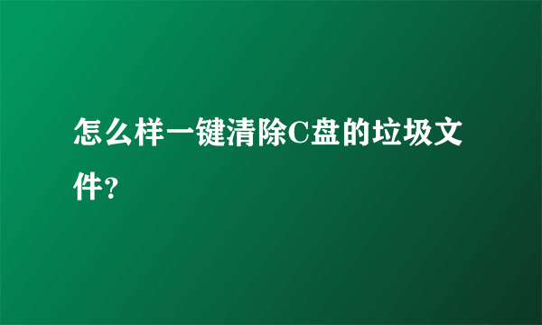 怎么样一键清除C盘的垃圾文件？