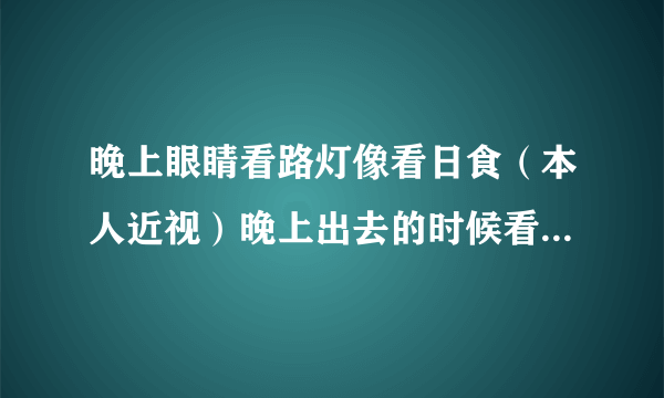 晚上眼睛看路灯像看日食（本人近视）晚上出去的时候看路灯，车灯时，灯中间都会出现黑色圆盘，像日食