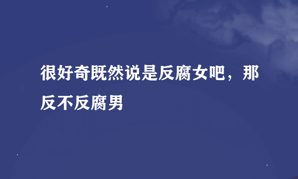 很好奇既然说是反腐女吧，那反不反腐男