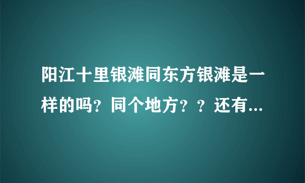 阳江十里银滩同东方银滩是一样的吗？同个地方？？还有十里银滩好不好玩？大角湾又是那里？