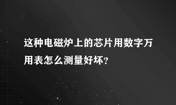 这种电磁炉上的芯片用数字万用表怎么测量好坏？