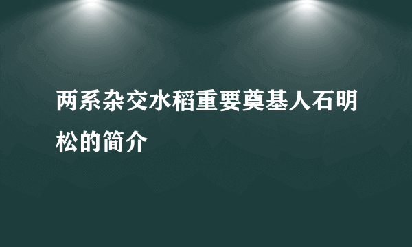 两系杂交水稻重要奠基人石明松的简介