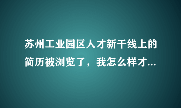 苏州工业园区人才新干线上的简历被浏览了，我怎么样才能知道是那家单位浏览了？